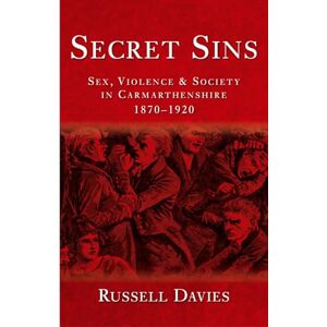 Davies, David Russell Secret Sins: Sex, Violence and Society in Carmarthenshire 1870-1920 Davies, David Russell Secret Sins: Sex, Violence and Society in Carmarthenshire 1870-1920