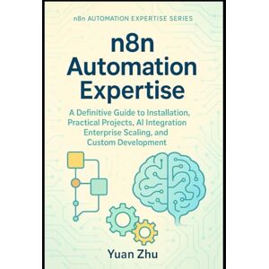 Zhu, Yuan n8n Automation Expertise: A Definitive Guide to Installation, Practical Projects, AI Integration, Enterprise Scaling, and Custom Development: 1 (The Complete n8n Automation Expertise Series) Zhu, Yuan n8n Automation Expertise: A Definitive Guide to Installation, Practical Projects, AI Integration, Enterprise Scaling, and Custom Development: 1 (The Complete n8n Automation Expertise Series)