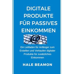 Beamon, Hale Digitale Produkte für passives Einkommen: Ein Leitfaden für Anfänger zum Erstellen und Verkaufen digitaler Produkte für zusätzliches Einkommen Beamon, Hale Digitale Produkte für passives Einkommen: Ein Leitfaden für Anfänger zum Erstellen und Verkaufen digitaler Produkte für zusätzliches Einkommen