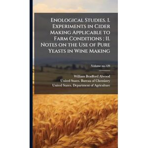 Alwood, William Bradford 1859-1946 Enological Studies. I. Experiments in Cider Making Applicable to Farm Conditions; II. Notes on the Use of Pure Yeasts in Wine Making Alwood, William Bradford 1859-1946 Enological Studies. I. Experiments in Cider Making Applicable to Farm Conditions; II. Notes on the Use of Pure Yeasts in Wine Making