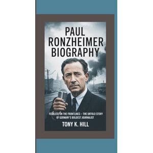K. Hill, Tony PAUL RONZHEIMER BIOGRAPHY: Fearless on the Frontlines — The Untold Story of Germany’s Boldest Journalist K. Hill, Tony PAUL RONZHEIMER BIOGRAPHY: Fearless on the Frontlines — The Untold Story of Germany’s Boldest Journalist