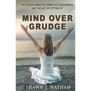 Nathan, Shawn J. Mind Over Grudge: The Transformative Power Of Forgiveness And The Art Of Letting Go Nathan, Shawn J. Mind Over Grudge: The Transformative Power Of Forgiveness And The Art Of Letting Go