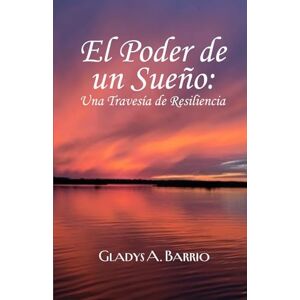 Barrio, Dr. Gladys A. El Poder de un Sueño: Una Travesía de Resiliencia Barrio, Dr. Gladys A. El Poder de un Sueño: Una Travesía de Resiliencia