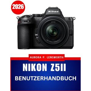 Lensworth, Aurora P. Nikon Z5II Benutzerhandbuch 2026: Schritt-für-Schritt-Anleitung für Fotografie und Video – für atemberaubende Ergebnisse bei jeder Gelegenheit Lensworth, Aurora P. Nikon Z5II Benutzerhandbuch 2026: Schritt-für-Schritt-Anleitung für Fotografie und Video – für atemberaubende Ergebnisse bei jeder Gelegenheit