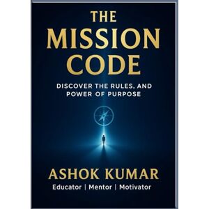 Kumar, Ashok THE MISSION CODE: Discover The Rules and Power of Purpose Kumar, Ashok THE MISSION CODE: Discover The Rules and Power of Purpose