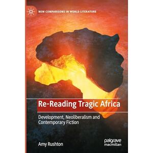 Rushton, Amy Re-Reading Tragic Africa: Development, Neoliberalism and Contemporary Fiction (New Comparisons in World Literature) Rushton, Amy Re-Reading Tragic Africa: Development, Neoliberalism and Contemporary Fiction (New Comparisons in World Literature)