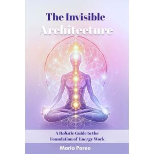 Pareo, Miss Maria The Invisible Architecture A Holistic Guide to the Foundation of Energy Work Pareo, Miss Maria The Invisible Architecture A Holistic Guide to the Foundation of Energy Work