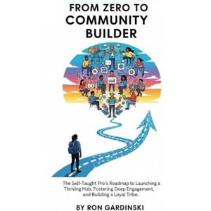 Gardinski, Ron From Zero to Community Builder: The Self-Taught Pro's Roadmap to Launching a Thriving Hub, Fostering Deep Engagement, and Building a Loyal Tribe: 17 (From Zero to Creative Pro) Gardinski, Ron From Zero to Community Builder: The Self-Taught Pro's Roadmap to Launching a Thriving Hub, Fostering Deep Engagement, and Building a Loyal Tribe: 17 (From Zero to Creative Pro)