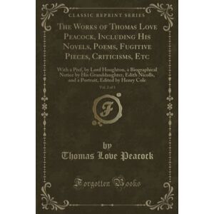 Peacock, Thomas Love The Works of Thomas Love Peacock, Including His Novels, Poems, Fugitive Pieces, Criticisms, Etc, Vol. 2 of 3 (Classic Reprint): With a Pref, by Lord ... Edited by Henry Cole (Classic Reprint) Peacock, Thomas Love The Works of Thomas Love Peacock, Including His Novels, Poems, Fugitive Pieces, Criticisms, Etc, Vol. 2 of 3 (Classic Reprint): With a Pref, by Lord ... Edited by Henry Cole (Classic Reprint)