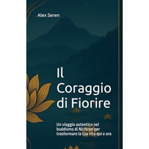 Seren, Alex Il Coraggio di Fiorire: Un viaggio autentico nel buddismo di Nichiren per trasformare la tua vita qui e ora Seren, Alex Il Coraggio di Fiorire: Un viaggio autentico nel buddismo di Nichiren per trasformare la tua vita qui e ora