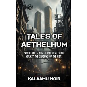 Noir, Kalaamu Tales of Aethelhum: An Anthology of 4 Enticing Sci-fi and Steampunk Fantasy Fiction Stories Noir, Kalaamu Tales of Aethelhum: An Anthology of 4 Enticing Sci-fi and Steampunk Fantasy Fiction Stories