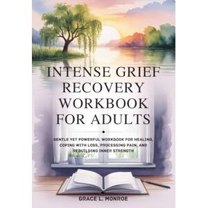 Monroe, Grace L. INTENSE GRIEF RECOVERY WORKBOOK FOR ADULTS: Gentle yet Powerful Workbook for Healing, Coping with Loss, Processing Pain, and Rebuilding Inner Strength Monroe, Grace L. INTENSE GRIEF RECOVERY WORKBOOK FOR ADULTS: Gentle yet Powerful Workbook for Healing, Coping with Loss, Processing Pain, and Rebuilding Inner Strength