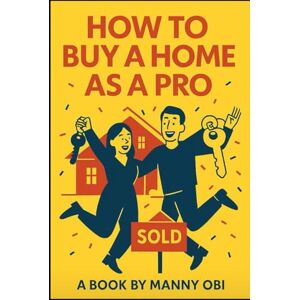 Obi, Manny How To Buy A Home As A Pro: A friendly, step-by-step, easy-to-navigate guide with real-life examples and smart checklists every homebuyer must have Obi, Manny How To Buy A Home As A Pro: A friendly, step-by-step, easy-to-navigate guide with real-life examples and smart checklists every homebuyer must have