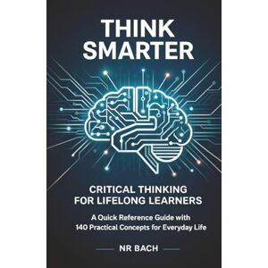 Bach, NR Think Smarter: Critical Thinking for Lifelong Learners: A Quick Reference Guide with 140 Practical Concepts for Everyday Life Bach, NR Think Smarter: Critical Thinking for Lifelong Learners: A Quick Reference Guide with 140 Practical Concepts for Everyday Life