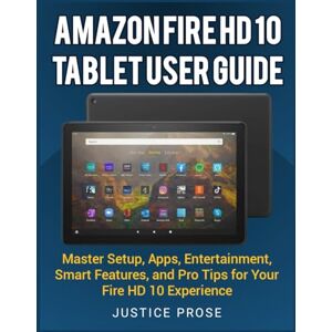 PROSE, JUSTICE Amazon Fire HD 10 Tablet User Guide: Master Setup, Apps, Entertainment, Smart Features, and Pro Tips for Your Fire HD 10 Experience PROSE, JUSTICE Amazon Fire HD 10 Tablet User Guide: Master Setup, Apps, Entertainment, Smart Features, and Pro Tips for Your Fire HD 10 Experience
