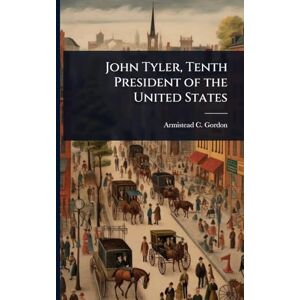 Gordon, Armistead C 1855-1931 John Tyler, Tenth President of the United States Gordon, Armistead C 1855-1931 John Tyler, Tenth President of the United States