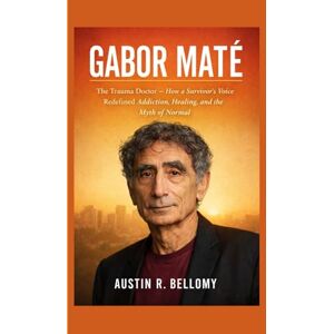 R. Bellomy, Austin Gabor Maté: The Trauma Doctor — How a Survivor’s Voice Redefined Addiction, Healing, and the Myth of Normal R. Bellomy, Austin Gabor Maté: The Trauma Doctor — How a Survivor’s Voice Redefined Addiction, Healing, and the Myth of Normal