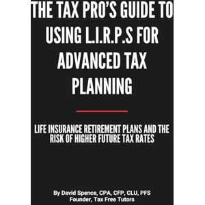 Spence CPA, David The Tax Pro’s Guide To Using L.I.R.P.s For Advanced Tax Planning: Life Insurance Retirement Plans and the Risk of Higher Future Tax Rates Spence CPA, David The Tax Pro’s Guide To Using L.I.R.P.s For Advanced Tax Planning: Life Insurance Retirement Plans and the Risk of Higher Future Tax Rates