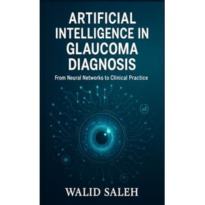 SALEH, WALID Artificial Intelligence in Glaucoma Diagnosis: From Neural Networks to Clinical Practice SALEH, WALID Artificial Intelligence in Glaucoma Diagnosis: From Neural Networks to Clinical Practice