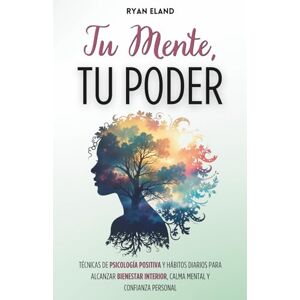 Eland, Ryan Tu Mente, Tu Poder: Técnicas de Psicología Positiva y Hábitos Diarios Para Alcanzar Bienestar Interior, Calma Mental y Confianza Personal Eland, Ryan Tu Mente, Tu Poder: Técnicas de Psicología Positiva y Hábitos Diarios Para Alcanzar Bienestar Interior, Calma Mental y Confianza Personal