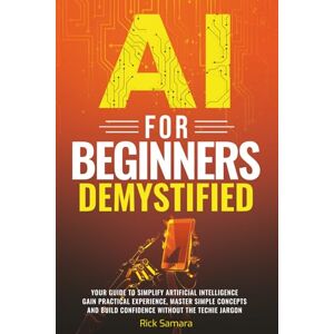 Samara, Rick AI for Beginners Demystified: Your Guide to Simplify Artificial Intelligence Gain Practical Experience, Master Simple Concepts and Build Confidence Without the Techie Jargon Samara, Rick AI for Beginners Demystified: Your Guide to Simplify Artificial Intelligence Gain Practical Experience, Master Simple Concepts and Build Confidence Without the Techie Jargon