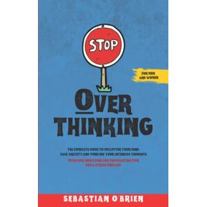 O'Brien, Sebastian Stop Overthinking: The Complete guide to declutter your mind, ease anxiety, and turn off your intensive thoughts. Overcome indecision and ... For men and women.: 1 (The Brain Challenge) O'Brien, Sebastian Stop Overthinking: The Complete guide to declutter your mind, ease anxiety, and turn off your intensive thoughts. Overcome indecision and ... For men and women.: 1 (The Brain Challenge)