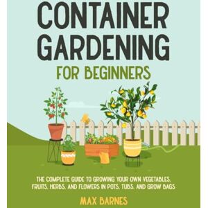 Barnes, Max Container Gardening for Beginners: The Complete Guide to Growing Your Own Vegetables, Fruits, Herbs, and Flowers in Pots, Tubs, and Grow Bags Barnes, Max Container Gardening for Beginners: The Complete Guide to Growing Your Own Vegetables, Fruits, Herbs, and Flowers in Pots, Tubs, and Grow Bags