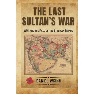 Wrinn, Daniel The Last Sultan's War: WWI and the Fall of the Ottoman Empire (A History of Lawrence of Arabia, the Arab Revolt, and the Remaking of the Middle East) Wrinn, Daniel The Last Sultan's War: WWI and the Fall of the Ottoman Empire (A History of Lawrence of Arabia, the Arab Revolt, and the Remaking of the Middle East)