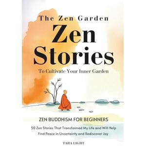 Light, Tara The Zen Garden: A Practical Approach to Buddhism For Beginners. 50 Zen Stories That Transformed My Life and Will Help You Cultivate Your Inner Garden, Find Peace in Uncertainty, and Rediscover Joy Light, Tara The Zen Garden: A Practical Approach to Buddhism For Beginners. 50 Zen Stories That Transformed My Life and Will Help You Cultivate Your Inner Garden, Find Peace in Uncertainty, and Rediscover Joy