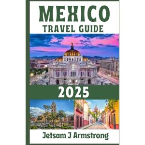 Armstrong, Jetsam J MEXICO TRAVEL GUIDE 2025: Explore Vibrant Culture, Ancient Wonders, Breathtaking Beaches, Hidden Gems, Travel Tips, and Must-See Destinations Armstrong, Jetsam J MEXICO TRAVEL GUIDE 2025: Explore Vibrant Culture, Ancient Wonders, Breathtaking Beaches, Hidden Gems, Travel Tips, and Must-See Destinations
