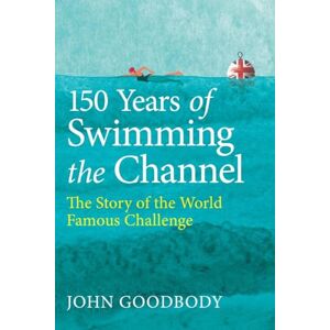 Goodbody, John 150 Years of Swimming the Channel: The Story of the World Famous Challenge Goodbody, John 150 Years of Swimming the Channel: The Story of the World Famous Challenge