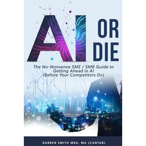 Smith, Mr Darren AI or Die: The No-Nonsense SME / SMB Guide to Getting Ahead in AI (Before Your Competitors Do) Smith, Mr Darren AI or Die: The No-Nonsense SME / SMB Guide to Getting Ahead in AI (Before Your Competitors Do)