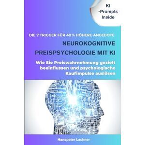Lachner, Hanspeter Neurokognitive Preispsychologie mit KI: Die 7 Trigger für 40 % höhere Angebote Wie Sie Preiswahrnehmung gezielt beeinflussen und psychologische Kaufimpulse auslösen (NEURO SALES MASTERY™) Lachner, Hanspeter Neurokognitive Preispsychologie mit KI: Die 7 Trigger für 40 % höhere Angebote Wie Sie Preiswahrnehmung gezielt beeinflussen und psychologische Kaufimpulse auslösen (NEURO SALES MASTERY™)