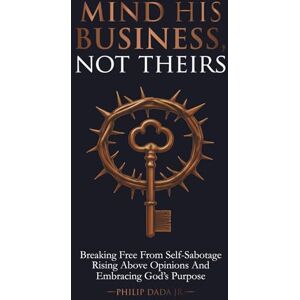 DADA JR, PHILIP MIND HIS BUSINESS NOT THEIRS: Breaking Free From Self-Sabotage Rising Above Opinions And Embracing God's Purpose DADA JR, PHILIP MIND HIS BUSINESS NOT THEIRS: Breaking Free From Self-Sabotage Rising Above Opinions And Embracing God's Purpose