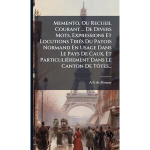 Memento, Ou Recueil Courant ... De Divers Mots, Expressions Et Locutions TirÃ(c)s Du Patois Normand En Usage Dans Le Pays De Caux, Et Particulièrement Dans Le Canton De Tôtes... Memento, Ou Recueil Courant ... De Divers Mots, Expressions Et Locutions TirÃ(c)s Du Patois Normand En Usage Dans Le Pays De Caux, Et Particulièrement Dans Le Canton De Tôtes...