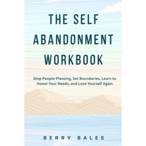 Bales, Berry The Self-Abandonment Workbook: Stop People-Pleasing, Set Boundaries, Learn to Honor Your Needs, and Love Yourself Again Bales, Berry The Self-Abandonment Workbook: Stop People-Pleasing, Set Boundaries, Learn to Honor Your Needs, and Love Yourself Again