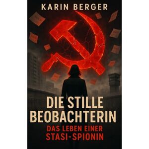 Berger, Karin Die stille Beobachterin: Das Leben einer Stasi-Spionin (Im Schatten der Stasi: Wahre Geschichten aus der DDR) Berger, Karin Die stille Beobachterin: Das Leben einer Stasi-Spionin (Im Schatten der Stasi: Wahre Geschichten aus der DDR)