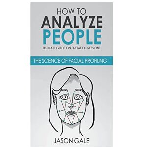 Gale, Jason How to Analyze People: Ultimate Guide On Facial Expressions The Science of Facial Profiling Gale, Jason How to Analyze People: Ultimate Guide On Facial Expressions The Science of Facial Profiling