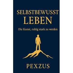 Pexzus Selbstbewusst Leben – Die Kunst, ruhig stark zu werden: Ein 37-Kapitel-Praxisbuch mit täglichen Übungen, Routinen und mentalen Strategien, um im Alltag, im Beruf und in Beziehungen souverän Pexzus Selbstbewusst Leben – Die Kunst, ruhig stark zu werden: Ein 37-Kapitel-Praxisbuch mit täglichen Übungen, Routinen und mentalen Strategien, um im Alltag, im Beruf und in Beziehungen souverän