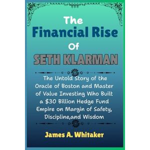Whitaker, James A. The Financial Rise of Seth klarman: The Untold Story of the Oracle of Boston and Master of Value Investing Who Built a $30 Billion Hedge Fund Empire on Margin of Safety, Discipline,and Wisdom Whitaker, James A. The Financial Rise of Seth klarman: The Untold Story of the Oracle of Boston and Master of Value Investing Who Built a $30 Billion Hedge Fund Empire on Margin of Safety, Discipline,and Wisdom