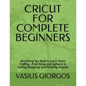 GIORGOS, VASILIS CRICUT FOR COMPLETE BEGINNERS: Everything You Need to Learn Cricut Crafting—From Setup and Software to Cutting, Designing, and Finishing Projects GIORGOS, VASILIS CRICUT FOR COMPLETE BEGINNERS: Everything You Need to Learn Cricut Crafting—From Setup and Software to Cutting, Designing, and Finishing Projects