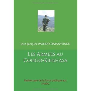 WONDO OMANYUNDU, Jean-Jacques Les Armées au Congo-Kinshasa: Radioscopie de la Force publique aux FARDC WONDO OMANYUNDU, Jean-Jacques Les Armées au Congo-Kinshasa: Radioscopie de la Force publique aux FARDC