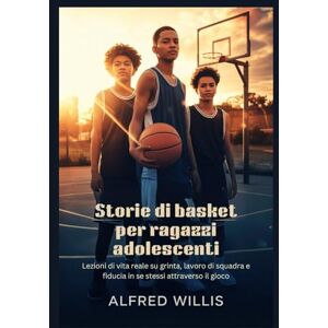 Willis, Alfred Storie di basket per ragazzi adolescenti: Lezioni di vita reale su grinta, lavoro di squadra e fiducia in se stessi attraverso il gioco Willis, Alfred Storie di basket per ragazzi adolescenti: Lezioni di vita reale su grinta, lavoro di squadra e fiducia in se stessi attraverso il gioco