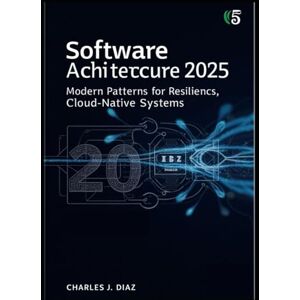 Diaz, Charles J. Software Architecture 2025: Modern Patterns for Resilient, Cloud-Native Systems Diaz, Charles J. Software Architecture 2025: Modern Patterns for Resilient, Cloud-Native Systems