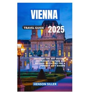 Siller, Henson VIENNA TRAVEL GUIDE 2025: Discover The Art History Coffeehouse Culture And Outdoor Activities For A Perfect City Escape Siller, Henson VIENNA TRAVEL GUIDE 2025: Discover The Art History Coffeehouse Culture And Outdoor Activities For A Perfect City Escape