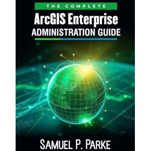 Parke, Samuel P. The Complete ArcGIS Enterprise Administration Guide: Install, Configure, and Secure GIS Services to Create Dynamic GIS Applications with Experience Builder Parke, Samuel P. The Complete ArcGIS Enterprise Administration Guide: Install, Configure, and Secure GIS Services to Create Dynamic GIS Applications with Experience Builder