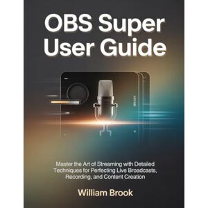 Brook, William OBS Super User Guide: Master the Art of Streaming with Detailed Techniques for Perfecting Live Broadcasts, Recording, and Content Creation Brook, William OBS Super User Guide: Master the Art of Streaming with Detailed Techniques for Perfecting Live Broadcasts, Recording, and Content Creation