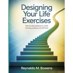 Bowens Designing Your Life Exercises: Step-by-Step Guidance to Create Meaning, Purpose, and Fulfillment Bowens Designing Your Life Exercises: Step-by-Step Guidance to Create Meaning, Purpose, and Fulfillment
