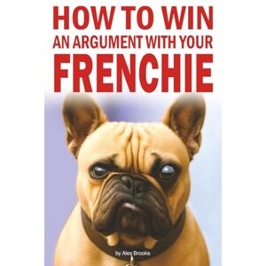 Books, Alex How to Win an Argument with Your Frenchie: Misadventures in Love, Chaos, and Questionable Obedience Books, Alex How to Win an Argument with Your Frenchie: Misadventures in Love, Chaos, and Questionable Obedience