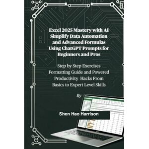 Harrison, Shen Hao Excel 2025 Mastery with AI Simplify Data Automation and Advanced Formulas Using ChatGPT Prompts for Beginners and Pros: Step by Step Exercises ... Hacks From Basics to Expert Level Skills Harrison, Shen Hao Excel 2025 Mastery with AI Simplify Data Automation and Advanced Formulas Using ChatGPT Prompts for Beginners and Pros: Step by Step Exercises ... Hacks From Basics to Expert Level Skills